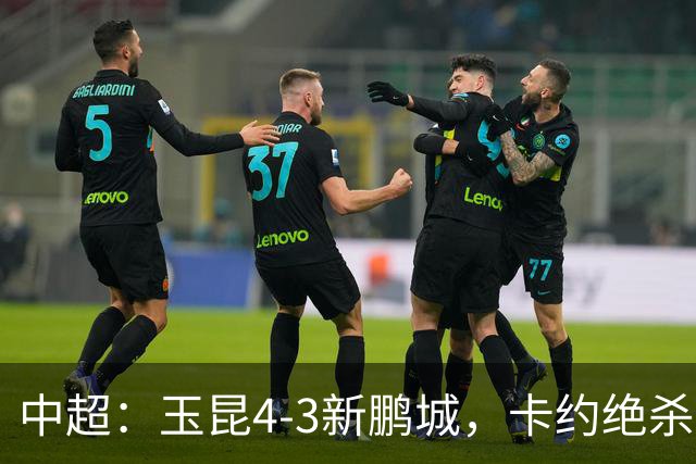 中超：玉昆4-3新鹏城，卡约绝杀，布尼亚明韦斯利传射
