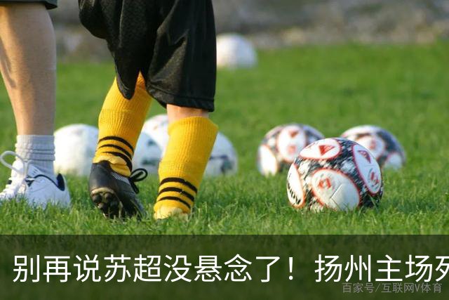 别再说苏超没悬念了！扬州主场死磕徐州，这场球谁都输不起！