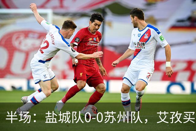 半场：盐城队0-0苏州队，艾孜买提造险