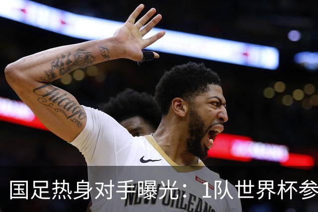 国足热身对手曝光：1队世界杯参赛者+3队亚洲中游球队