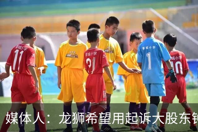 媒体人：龙狮希望用起诉大股东钟正良的方式 保住佛山的大本营
