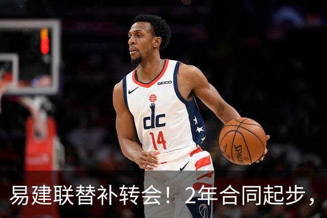 易建联替补转会！2年合同起步，30岁也抢手，错过联手杜润旺