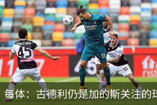 每体：古德利仍是加的斯关注的球员之一，但他的加盟尚未敲定
