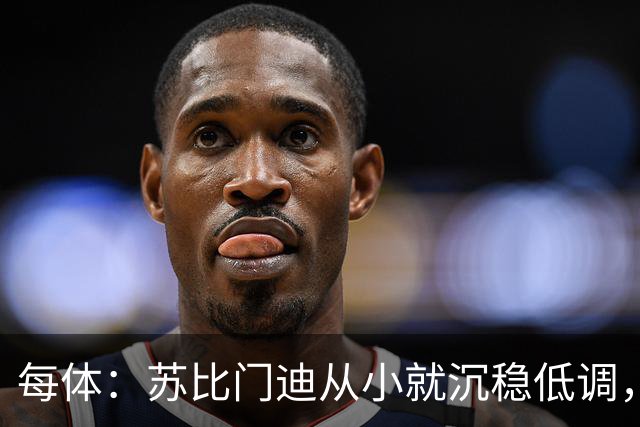 每体：苏比门迪从小就沉稳低调，11岁曾夺象棋冠军