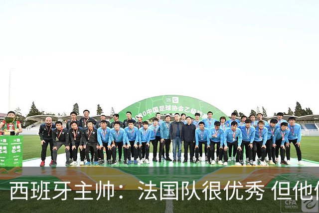 西班牙主帅：法国队很优秀 但他们遇到了世界最好的球队
