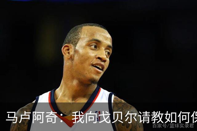 马卢阿奇：我向戈贝尔请教如何保持身体状态 心态层面是我的优势